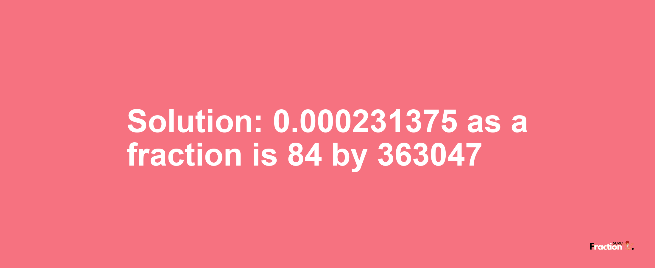 Solution:0.000231375 as a fraction is 84/363047